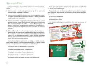 ¡Que no nos recorten el futuro!

   Como sociedad que es responsable de su futuro, no podemos tolerarlo.               Si hay algún sueño que dure siempre, si hay algún camino para la libertad
Por eso:                                                                          y la justicia, es el de la educación.

•	 Debemos situar a la educación pública en el eje de las prioridades                 Porque la educación salta barreras, une fronteras, descubre tesoros y pro-
   políticas,sociales, ciudadanas y familiares.                                   yecta esperanzas. Nos construye, nos enriquece y nos da libertad para mejo-
                                                                                  rar el mundo.
•	 Debemos reconocer que sólo ella puede hacer efectiva la igualdad de opor-
   tunidades, convertirse en herramienta de progreso y ofrecer perspectivas          La educación cambia la vida.
   a toda la gente joven sin exclusión.
                                                                                     La educación es el futuro.
•	 Debemos aumentar su prestigio y respaldar a su profesorado con nuestro
   apoyo y confianza. Cuando algunos políticos desacreditan a los docentes            Y la educación pública garantiza ese futuro. Para todas las personas, sin
   de la enseñanza pública, se descalifican a sí mismos. Por eso exigimos que     diferencias.
   se valore públicamente la importancia de la educación y de todos los tra-
   bajadores y trabajadoras del ámbito educativo, con hechos, con palabras y
   actitudes.

•	 Debemos financiarla adecuadamente y protegerla de los recortes presu-
   puestarios y de las consecuencias de la mala gestión de la crisis económica.
   Por eso exigimos que se retire inmediatamente el castigo a la educación
   pública y, en vez de decapitar programas y reducir plantillas, se busquen
   fórmulas para aumentar la inversión y se recorten los enormes gastos sun-
   tuarios de las administraciones públicas.

   Estamos luchando por la supervivencia, por el auge y el sentido de la edu-
cación pública. Nuestras armas son la voluntad de vivirla y el afán de trabajar
por ella. Y esta es nuestra voz, muy alta para que todos la oigan:

     Si hay alguna tarea que desempeñar, es la educación.

     Si hay algún camino que recorrer, es la educación.

     Si hay alguna herencia que ofrecer, es la educación.

     Si hay alguna riqueza que explorar, es la educación.

     Si hay alguna manera de cambiar las cosas, es con la educación.



36
 