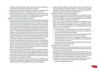 financieras; apoya los esfuerzos intensos efectuados a nivel mundial para el          •	 Rechaza que algunos gobiernos estén utilizando la crisis como pretexto para
   cumplimiento de los objetivos de la Educación para Todos;                                imponer reformas en la educación basadas en la medición de los resultados
•	 Reafirma que la gente común, trabajadores y sindicalistas no causaron la crisis          educativos y utilizadas para generar competencia por el apoyo financiero y
   global financiera y no deberían ser obligados a pagar el precio de ésta.                 determinar de este modo la distribución de dicho apoyo;
•	 Reivindica firmemente que la responsabilidad de la crisis radica en la codicia        Impacto en la Educación Superior y la Investigación
   y la imprudencia del sector financiero y la pusilanimidad de los gobiernos por        •	 Expresa su alarma por el feroz ataque ideológico a las universidades y los pro-
   consentir esa codicia y fomentarla con una desregulación tras otra.                      gramas de investigación como servicios del sector público en muchos países,
Impacto de la Crisis económica Global y Financiera                                          que se está llevando a cabo tras una fachada propagandística que pretende
•	 Reconoce la diversidad de respuestas por parte de los gobiernos nacionales en            que este es un objetivo o una solución tecnocrática.
   todo el mundo a la crisis financiera. Algunos países han tomado la oportunidad        •	 Afirma que la crisis se ha utilizado como pretexto para la promoción de prin-
   de reafirmar el rol del sector público como un arma en la lucha por la coheren-          cipios neoconservadores en la educación superior y la investigación que de-
   cia económica y social y la sostenibilidad. En otros países de todo el mundo los         safían las características fundamentales de la educación superior del sector
   sistemas educativos han sufrido severos recortes como consecuencia de las                público, así como la libertad académica y la responsabilidad institucional, la
   reducciones en la financiación debidas a la crisis financiera mundial que em-            calidad y el acceso. En particular:
   pezó en 2008. A causa de las considerables dificultades financieras en muchos            •	 se está imponiendo un mercado descarnado o un modelo cliente-proveedor;
   países, las provisiones presupuestarias para la educación han sido compro-               •	 se están trasladando los gastos desde el estado hacia los individuos, en
   metidas en pro de la reparación de los daños a las economías causados por                    detrimento de la igualdad de oportunidades;
   los excesos de las instituciones financieras y la falta de normas para su control        •	 se está animando y permitiendo a las instituciones privadas y los provee-
   por parte de los gobiernos e instituciones financieras, especialmente el Fondo               dores comerciales que se queden con los cursos más lucrativos;
   Monetario Internacional, que por otro lado ha impuesto restricciones fiscales            •	 se están dejando de lado los cursos y la investigación relacionados con dis-
   y monetarias a países que necesitan asistencia financiera internacional;                     ciplinas académicas que no tienen una conexión directa o a corto plazo con
•	 Conoce el impacto, diverso pero generalizado, de la crisis en todas las regiones,            el mercado laboral o la economía;
   causado por el incremento de la especulación financiera y la desregulación               •	 al igual que en el resto del sector público, los sistemas de pensiones univer-
   del sector, iniciada por las instituciones internacionales y consentida por los              sitarios están sufriendo un ataque feroz.
   gobiernos tanto en los países desarrollados como en desarrollo, cuyos efectos
                                                                                          Impacto de la Crisis en el Desarrollo
   sobre los sectores de la educación son variados y dependientes en gran medi-
                                                                                         •	 Deplora que las naciones más ricas hayan fracasado en poner en práctica los
   da de las políticas adoptadas por los gobiernos;
                                                                                            compromisos internacionales asumidos para erradicar la pobreza y proporcio-
•	 Deplora el hecho de que muchos gobiernos, ante la creciente deuda pública y
                                                                                            nar un acceso universal a la educación.
   las limitaciones presupuestarias -que crecen exponencialmente como resulta-
                                                                                         •	 Deplora asimismo, el impacto devastador que ha tenido la crisis financiera, que
   do del rescate del sector financiero-, están adoptando medidas de austeridad
                                                                                            está obligando a muchos países pobres a cerrar colegios, despedir docentes y no
   que incluyen el recorte de la financiación pública para la educación, la desre-
                                                                                            poder pagar sus honorarios, pues los fondos para la financiación de la educación
   gulación de la profesión docente, la privatización de la educación y la elimina-
                                                                                            están agotados, o están siendo desviados para alimentar a la población.
   ción del derecho a la negociación colectiva;
                                                                                         •	 Considera que la economía de austeridad que algunos gobiernos e institucio-
•	 Manifestando su preocupación por el incremento del abuso, respaldado por los
                                                                                            nes financieras internacionales han impuesto solamente conseguirá:
   estados, hacia los profesores, trabajadores del sector y sindicalistas, así como la
   utilización de éstos como chivos expiatorios de la crisis financiera global.             - 	 exacerbar la desigualdad económica;


                                                                                                                                                                          41
 