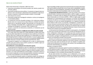 ¡Que no nos recorten el futuro!

Public Private Partnerships in Education. 2009. Entre otras:                             foque mercantilista, también supone poner el punto de vista en los retornos de la educa-
•	 Instituciones (proveedores de servicios) privadas, que, además, pueden reci-          ción superior públicos y privados tales, como la mayor salud o empleabilidad o el salario.
    bir fondos públicos.                                                                 Otro aspecto es la instrumentalización, primándose los estudios técnicos, científicos y
•	 Financiación privada de servicios públicos. Un ejemplo es el pago de tasas aca-       economía en detrimento de las humanidades, el arte o las ciencias sociales.
    démicas o de la manutención y alojamiento de los estudiantes a cargo de par-             La Organización Mundial del Comercio, a través de acuerdos como el Acuer-
    ticulares o empresas e instituciones privadas; también, el mecenazgo.                do General sobre el Comercio de Servicios (AGCS, o GATS en inglés), o convenios
•	 Externalización de servicios.                                                         bilaterales o el Acuerdo sobre los Aspectos de los Derechos de Propiedad Inte-
•	 Financiación privada de la investigación realizada en centros de investigación        lectual relacionados con el Comercio (ADPIC, o TRIPS en inglés) juegan un papel
    o universidades públicas.                                                            importante en la comercialización de la educación. En el primer caso facilitando
                                                                                         un proceso de apertura a los llamados proveedores de servicios internacionales
•	 La introducción de formas de gestión privadas en las instituciones públicas.
                                                                                         que favorece un marco de creciente desregulación; en el segundo limitando de
    Muchas veces con la excusa de una mayor eficiencia y rendición de cuentas.
                                                                                         forma drástica el libre acceso a los docentes, investigadores y estudiantes a los
    Puede verse en abundantes ejemplos internacionales en el borrador de in-
                                                                                         recursos necesarios ya que pretende imponer nuevas restricciones en el uso del
    forme “Estrategia Universidad 2015. La gobernanza de la universidad y sus
                                                                                         material sujeto a derechos de autor, más allá que las existentes bajo los tratados
    entidades de investigación e innovación. CRUE, Fundación CyD”.
                                                                                         de la Organización Mundial de la Propiedad Intelectual, al estar al servicio de los
•	 Creación o conversión de instituciones ya existentes, en fundaciones que de
                                                                                         intereses de los dueños de la propiedad intelectual
    derecho privado.
                                                                                             La Internacional de la Educación ha reiterado su preocupación, y ha trabajado
Aumento de las tasas académicas y modificación de las políticas de ayudas al estudio.
                                                                                         en contra de la inclusión de la educación en los acuerdos de liberalización de ser-
    En la mayor parte de los países de la OCDE (Education at Glance 2011) para           vicios, multilaterales o bilaterales. La IE considera que estos acuerdos amenazan
los que hay datos disponibles han aumentado las tasas académicas. De hecho, el           al interés público ya que restringen la capacidad de implementar políticas inter-
informe indica que la subida de tasas académicas es la responsable de la mayor           nas educativas y persiguen la desregularización y el que los países contraten estos
parte del gasto privado en todos los niveles educativos. Y es que la carga de la dis-    servicios con proveedores privados internacionales.
minución de la financiación pública se transmite a los estudiantes (Modernisation
                                                                                             Asimismo, la IE sostiene que el conocimiento y la propiedad intelectual que se
of Higher Educacion in Europe Funding and the Social Dimension. 2011).
                                                                                         obtiene a través de la educación deberían ser de acceso universal. La IE reclama
    El ejemplo de Inglaterra, con multiplicación de su valor, es suficientemente         unas normas justas sobre los derechos de autor que adopten el equilibrio ade-
conocido como para insistir en esta cuestión y puede ser un modelo a seguir por          cuado entre los derechos de los creadores y los usuarios, y las necesidades de las
muchas administraciones educativas.                                                      economías industrializadas y en desarrollo.
Mercantilización o comercialización de la educación superior.                            Rankings y el programa AHELO.
    La internacional de la Educación es clara en su oposición a la comercialización          La globalización de la educación superior ha venido acompañada por un aumen-
de la educación que es un derecho humano y no una mercancía. La comercializa-            to en los intentos de medir la “calidad” de sus instituciones. El interés por la calidad
ción de los servicios educativos conlleva el riesgo de la falta de equidad, la discri-   y la rendición de cuentas es mundial y abarca los rankings, la evaluación del impacto
minación y una mayor profundidad de la brecha digital. La educación superior al          de la investigación o de los resultados del aprendizaje de los estudiantes.
ser un sector en expansión, con una internacionalización creciente es muy atracti-
                                                                                             No hay nada inocente en los rankings, ni en su elaboración, ni en su uso. Es
va y al estar más privatizado es más vulnerable a la comercialización.
                                                                                         criticable la relevancia de los indicadores medidos, los métodos de toma de datos,
    En un mercado de la educación superior, es importante competir y los rankings son    el resultado de éstos y el peso final que se le da a cada indicador para obtener la
parte de esta competición. Es importante competir por atraer a los estudiantes. Un en-   puntuación final.


52
 