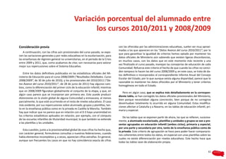 Variación porcentual del alumnado entre
                                                      los cursos 2010/2011 y 2008/2009

Consideración previa                                                               con las ofrecidas por las administraciones educativas, suelen ser muy aproxi-
                                                                                   madas a las que aparecen en los “Datos Avance del curso 2010/2011”, por lo
    A continuación, con las cifras aún provisionales del curso pasado, se expo-
                                                                                   que para garantizar la igualdad de criterios hemos optado por mantener los
nen las variaciones generales y por redes educativas en la escolarización, para
                                                                                   datos oficiales de Ministerio aún sabiendo que existen ligeras discordancias,
las enseñanzas de régimen general no universitarias, en el período de la Crisis
                                                                                   en muchos casos, con los datos que en este momento más reciente y una
entre 2009 y 2011, que, como acabamos de citar, son necesarias para valorar
                                                                                   vez finalizado el curso pasado, manejan las consejerías de educación de cada
mejor sus repercusiones sobre el Sistema Educativo.
                                                                                   Comunidad. Refuerza este criterio el hecho de que cuando las cifras no coinci-
                                                                                   den tampoco lo hacen las del curso 2008/2009 y, en este caso, se trata de da-
    Entre los datos definitivos publicados en las estadísticas oficiales del Mi-
                                                                                   tos definitivos e incorporados al correspondiente Informe Anual del Consejo
nisterio de Educación para el curso 2008/2009 (“Resultados Detallados. Curso
                                                                                   Escolar del Estado, por lo que aunque exista alguna disparidad, parece que lo
2008/2009”, de 30 de julio de 2010), y los provisionales del 2010/2011 (“Da-
                                                                                   razonable es mantener los datos ofrecidos por el Ministerio y tener criterios
tos Avance del curso 2010/2011”, de 28 de junio de 2011) hay algunos cam-
                                                                                   homogéneos en todo el Estado.
bios, como la diferenciación del primer ciclo de la educación infantil, mientras
que en 2008/2009 figuraban globalmente el conjunto de la etapa, y que, en
                                                                                      Pero en algún caso, que se explica más detalladamente en la correspon-
algún caso parece que se incorporan por primera vez. Esto puede producir
                                                                                   diente tabla, se han corregido los datos oficiales provisionales del Ministerio,
distorsiones en la visión global de alguna Comunidad y enmascara, al menos
                                                                                   bien porque necesitaban alguna concreción, bien porque de no corregirse
parcialmente, lo que esté ocurriendo en el resto de niveles educativos. El caso
                                                                                   desvirtuaban totalmente lo ocurrido en alguna Comunidad. Estas modifica-
más evidente, por sus repercusiones sobre alumnado, grupos y plantillas, tan-
                                                                                   ciones afectan a Cataluña y a Navarra, en las tablas de educación infantil, pri-
to en la enseñanza pública como en la privada es Castilla la Mancha. También
                                                                                   maria y especial.
hay que indicar que no parece que en relación con el 0-3 haya unanimidad en
los criterios estadísticos aplicados en relación, por ejemplo, con el cómputo
                                                                                       De las tablas que se exponen partir de ahora, las que se refieren, sucesiva-
de las escuelas infantiles de titularidad municipal, lo que también se extiende
                                                                                   mente, a alumnado escolarizado, plantillas y unidades y grupos se van a pre-
a las plantillas y las unidades.
                                                                                   sentar agrupadas en educación infantil (ambos ciclos), primaria y especial,
                                                                                   por una parte y secundaria por otra, tanto de la enseñanza pública como de
   Esta cuestión, junto a la provisionalidad global de esas cifras ha hecho que,
                                                                                   la privada. Este criterio de agrupación se hace para poder hacer comparacio-
con carácter general, formulemos consultas a nuestras federaciones, cuando
                                                                                   nes coherentes entre todos los datos, en especial con unas plantillas sobre las
había elementos incompletos y, a veces, aparecían cifras extrañas. En general,
                                                                                   cuales no existe diferenciación por niveles educativos. Este hecho hace que
aunque son frecuentes los casos en que no hay coincidencia exacta de cifras
                                                                                   todas las tablas sean de elaboración propia.


                                                                                                                                                                61
 