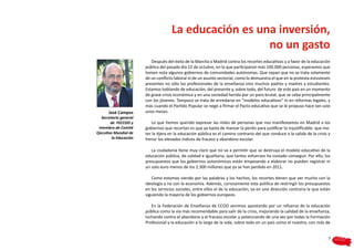 La educación es una inversión,
                                                        no un gasto
                           Después del éxito de la Marcha a Madrid contra los recortes educativos y a favor de la educación
                        pública del pasado día 22 de octubre, en la que participaron más 100.000 personas, esperamos que
                        tomen nota algunos gobiernos de comunidades autónomas. Que sepan que no se trata solamente
                        de un conflicto laboral ni de un asunto sectorial, como lo demuestra el que en la protesta estuviesen
                        presentes no sólo los profesionales de la enseñanza sino muchos padres y madres y estudiantes.
                        Estamos hablando de educación, del presente y, sobre todo, del futuro de este país en un momento
                        de grave crisis económica y en una sociedad herida por un paro brutal, que se ceba principalmente
                        con los jóvenes. Tampoco se trata de enredarse en “modelos educativos” ni en reformas legales, y
                        más cuando el Partido Popular se negó a firmar el Pacto educativo que se le propuso hace tan solo
      José Campos       unos meses.
   Secretario general
        de FECCOO y        Lo que hemos querido expresar las miles de personas que nos manifestamos en Madrid a los
 miembro de Comité      gobiernos que recortan es que ya basta de marear la perdiz para justificar lo injustificable: que me-
Ejecutivo Mundial de    ter la tijera en la educación pública es el camino contrario del que conduce a la salida de la crisis y
         la Educación   frenar los elevados índices de fracaso y abandono escolar.

                           La ciudadanía tiene muy claro que no va a permitir que se destruya el modelo educativo de la
                        educación pública, de calidad e igualitaria, que tantos esfuerzos ha costado conseguir. Por ello, los
                        presupuestos que los gobiernos autonómicos están empezando a elaborar no pueden registrar ni
                        un solo euro menos de los 2.300 millones que ya se han perdido en 2011.

                           Como estamos viendo por las palabras y los hechos, los recortes tienen que ver mucho con la
                        ideología y no con la economía. Además, curiosamente esta política de restringir los presupuestos
                        en los servicios sociales, entre ellos el de la educación, va en una dirección contraria la que están
                        siguiendo la mayoría de los gobiernos europeos.

                           En la Federación de Enseñanza de CCOO venimos apostando por un refuerzo de la educación
                        pública como la vía más recomendable para salir de la crisis, mejorando la calidad de la enseñanza,
                        luchando contra el abandono y el fracaso escolar y potenciando de una vez por todas la Formación
                        Profesional y la educación a lo largo de la vida, sobre todo en un país como el nuestro, con más de


                                                                                                                              7
 