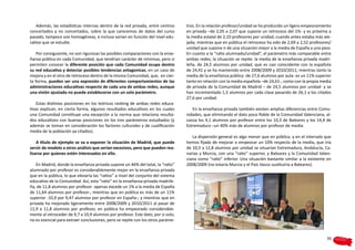 Además, las estadísticas internas dentro de la red privada, entre centros       tros. En la relación profesor/unidad se ha producido un ligero empeoramiento
concertados y no concertados, sobre la que carecemos de datos del curso            en privada –de 2,05 a 2,07 que supone un retroceso del 1%- y es próxima a
pasado, tampoco son homogéneas, e incluso varían en función del nivel edu-         la media estatal de 2,10 profesores por unidad, cuando antes estaba más ale-
cativo que se estudie.                                                             jada; mientras que en pública el retroceso ha sido de 2,69 a 2,52 profesores/
                                                                                   unidad que supone ir de una situación mejor a la media de España a una peor.
    Por consiguiente, no son rigurosas las posibles comparaciones con la ense-     En cuanto a la “ratio alumnado/unidad”, el parámetro más comparable entre
ñanza pública en cada Comunidad, que tendrían carácter de mínimas, pero si         ambas redes, la situación se repite: la media de la enseñanza privada madri-
permiten conocer la diferente posición que cada Comunidad ocupa dentro             leña, de 24,5 alumnos por unidad, que es casi coincidente con la española
su red educativa y detectar posibles tendencias antagonicas, en un caso de         de 24,41 y se ha mantenido entre 2008/2009 y 2010/2011; mientras tanto la
mejora y en el otro de retroceso dentro de la misma Comunidad, que, en cier-       media de la enseñanza pública -de 27,6 alumnos por aula- es un 11% superior
ta forma, pueden ser una expresión de diferentes comportamientos de las            tanto en relación con la media española –de 24,61-, como con la propia media
administraciones educativas respecto de cada una de ambas redes, aunque            de privada de la Comunidad de Madrid – de 24,5 alumnos por unidad- y se
una visión ajustada no puede establecerse con un solo parámetro.                   han incrementado 1,5 alumnos por cada clase pasando de 26,1 a los citados
                                                                                   27,6 por unidad.
    Estas distintas posiciones en los teóricos ranking de ambas redes educa-
tivas explican, en cierta forma, algunos resultados educativos en los cuales          En la enseñanza privada también existen amplias diferencias entre Comu-
una Comunidad constituye una excepción a la norma que relaciona resulta-           nidades, que eliminando el dato poco fiable de la Comunidad Valenciana, al-
dos educativos con buenas posiciones en los tres parámetros estudiados (y          canza los 4,1 alumnos por profesor entre los 10,3 de Baleares y los 14,4 de
además se toman en consideración los factores culturales y de cualificación        Extremadura –un 40% más de alumnos por profesor de media.
media de la población ya citados).
                                                                                      La dispersión general es algo menor que en pública, y en el intervalo que
    A título de ejemplo se va a exponer la situación de Madrid, que puede          hemos fijado de mejorar o empeorar un 10% respecto de la media, que iría
servir de modelo a otros análisis que serían excesivos, pero que pueden rea-       de 10,5 a 12,8 alumnos por unidad se situarían Extremadura, Andalucía, Ca-
lizarse por quienes estén interesados en ello.                                     narias y Murcia, con una “ratio” superior, y Baleares y la Comunidad Valen-
                                                                                   ciana como “ratio” inferior. Una situación bastante similar a la existente en
   En Madrid, donde la enseñanza privada supone un 46% del total, la “ratio”       2008/2009 (no estaría Murcia y el País Vasco sustituiría a Baleares).
alumnado por profesor es considerablemente mejor en la enseñanza privada
que en la pública, lo que elevaría las “ratios” a nivel del conjunto del sistema
educativo de la Comunidad. Así, esta “ratio” en la enseñanza privada madrile-
ña, de 11,8 alumnos por profesor -apenas excede un 1% a la media de España
de 11,64 alumnos por profesor-, mientras que en pública es más de un 11%
superior -10,9 por 9,47 alumnos por profesor en España-; y mientras que en
privada ha mejorado ligeramente entre 2008/2009 y 2010/2011 al pasar de
11,9 a 11,8 alumnos por profesor, en pública ha empeorado considerable-
mente al retroceder de 9,7 a 10,9 alumnos por profesor. Este dato, por si solo,
no es esencial para extraer conclusiones, pero se repite con los otros paráme-


                                                                                                                                                             95
 