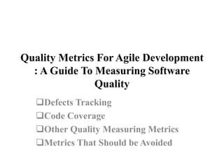 Quality Metrics For Agile Development
: A Guide To Measuring Software
Quality
Defects Tracking
Code Coverage
Other Quality Measuring Metrics
Metrics That Should be Avoided
 