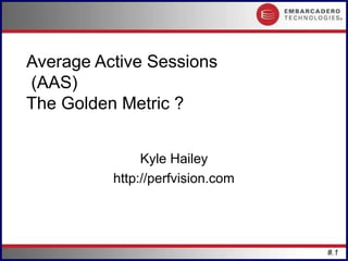 Average Active Sessions
(AAS)
The Golden Metric ?


               Kyle Hailey
          http://perfvision.com




                                  #.1
 