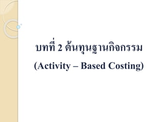 บทที่ 2 ต้นทุนฐานกิจกรรม
(Activity – Based Costing)
 