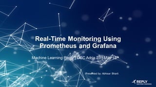 Real-Time Monitoring Using
Prometheus and Grafana
Machine Learning Reply | DSC Adria 23 | May 18th
Presented by: Abhisar Bharti
 