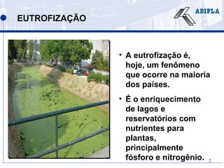 2
EUTROFIZAÇÃO
• A eutrofização é,
hoje, um fenômeno
que ocorre na maioria
dos países.
• É o enriquecimento
de lagos e
reservatórios com
nutrientes para
plantas,
principalmente
fósforo e nitrogênio.
 