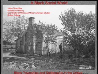 A Black Social World
Black Townships and Settlements in the United
Julian Chambliss
Professor of History
Coordinator of Africa and African American Studies
Rollins College
 