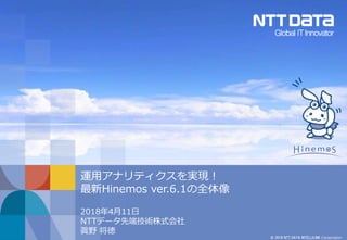 © 2018 NTT DATA INTELLILINK Corporation
運用アナリティクスを実現！
最新Hinemos ver.6.1の全体像
2018年4月11日
NTTデータ先端技術株式会社
眞野 将徳
 