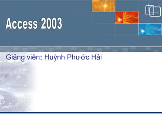 Giảng viên: Huỳnh Phước Hải Access 2003 