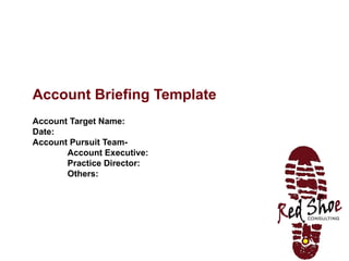 Account Briefing Template Account Target Name: Date: Account Pursuit Team- Account Executive: Practice Director: Others: 