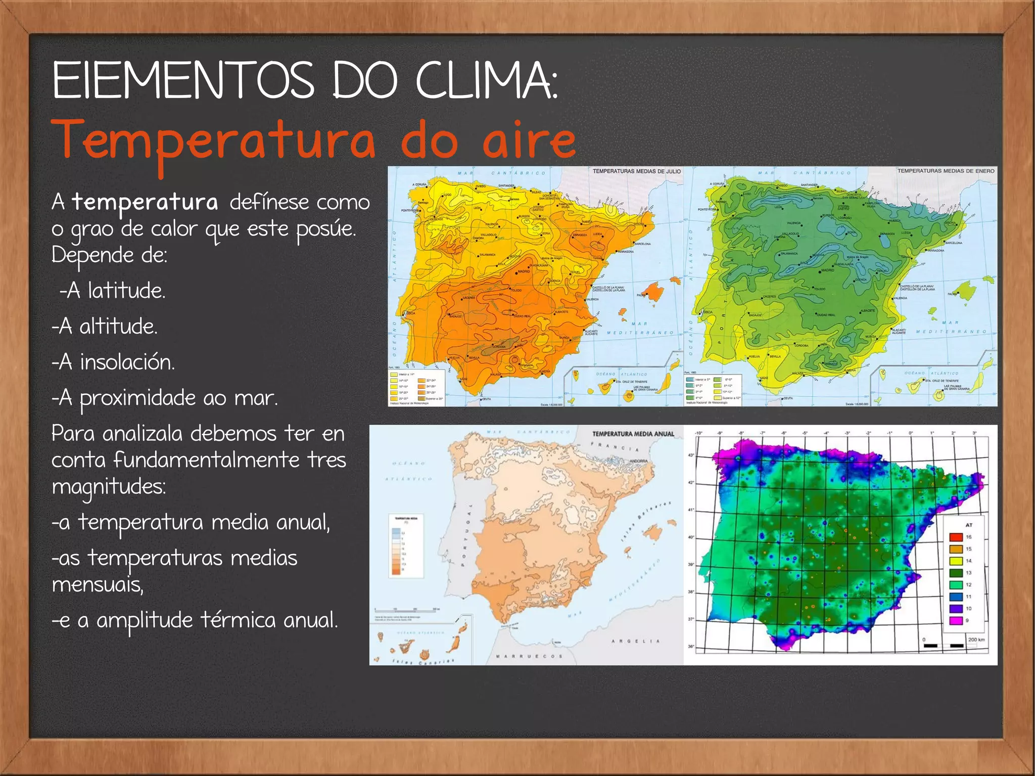ElEMENTOS DO CLIMA:
Temperatura do aire
A temperatura defínese como
o grao de calor que este posúe.
Depende de:
-A latitude.
-A altitude.
-A insolación.
-A proximidade ao mar.
Para analizala debemos ter en
conta fundamentalmente tres
magnitudes:
-a temperatura media anual,
-as temperaturas medias
mensuais,
-e a amplitude térmica anual.
 