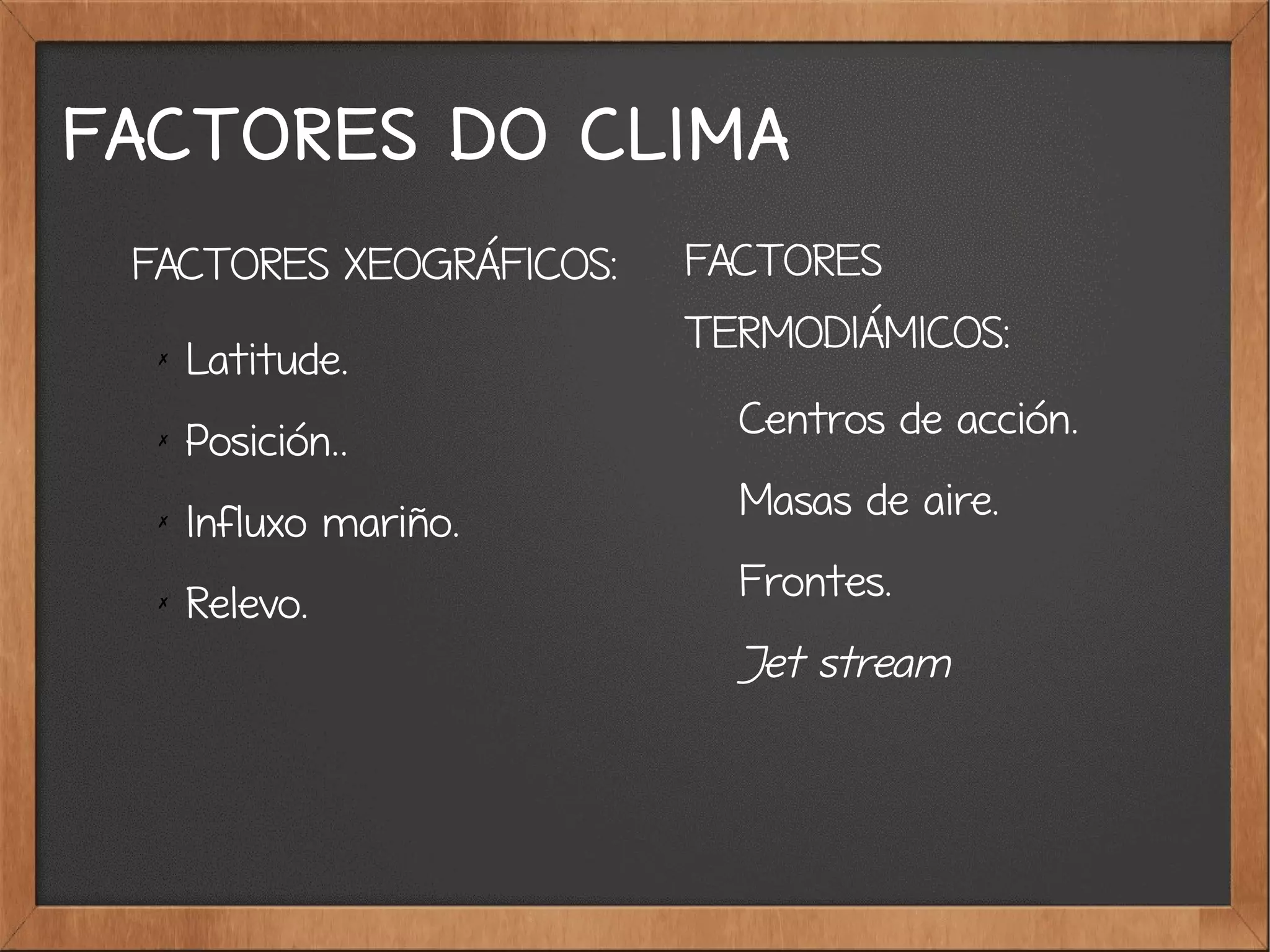 FACTORES XEOGRÁFICOS:
✗
Latitude.
✗
Posición..
✗
Influxo mariño.
✗
Relevo.
FACTORES
TERMODIÁMICOS:
Centros de acción.
Masas de aire.
Frontes.
Jet stream
FACTORES DO CLIMA
 