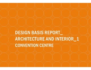 DESIGN BASIS REPORT_
ARCHITECTURE AND INTERIOR_1
CONVENTION CENTRE
 