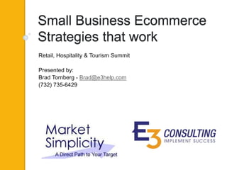 Small Business Ecommerce
Strategies that work
Retail, Hospitality & Tourism Summit
Presented by:
Brad Tornberg - Brad@e3help.com
(732) 735-6429
 