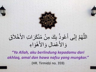 َّ‫م‬ُ‫ه‬َّ‫الل‬ْ‫ن‬ِ‫م‬ َ‫ك‬ِ‫ب‬ ُ‫ذ‬‫و‬ُ‫ع‬َ‫أ‬ ‫ى‬ِ‫ن‬ِ‫إ‬ِ‫ق‬َ‫َا‬ْ‫خ‬َ‫أل‬‫ا‬ ِ‫ت‬‫ا‬َ‫ر‬َ‫ك‬ْ‫ن‬ُ‫م‬
ِ‫اء‬ َ‫و‬ْ‫ه‬َ‫أل‬‫ا‬ َ‫و‬ ِ‫ل‬‫ا‬َ‫م‬ْ‫ع‬َ‫أل‬‫ا‬ َ‫و‬
“Ya Allah, aku berlindung kepadamu dari
akhlaq, amal dan hawa nafsu yang mungkar.”
(HR. Tirmidzi no. 359)
 