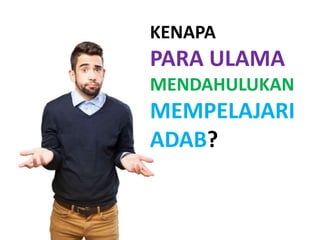 KENAPA
PARA ULAMA
MENDAHULUKAN
MEMPELAJARI
ADAB?
 