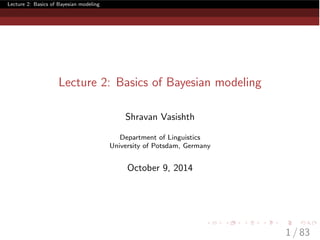 Lecture 2: Basics of Bayesian modeling
Lecture 2: Basics of Bayesian modeling
Shravan Vasishth
Department of Linguistics
University of Potsdam, Germany
October 9, 2014
1 / 83
 