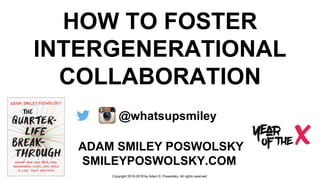 HOW TO FOSTER
INTERGENERATIONAL
COLLABORATION
ADAM SMILEY POSWOLSKY
SMILEYPOSWOLSKY.COM
@whatsupsmiley
Copyright 2016-2018 by Adam S. Poswolsky. All rights reserved.
 