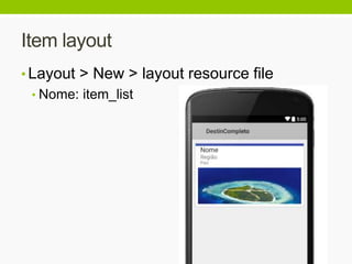 Item layout
• Layout > New > layout resource file
• Nome: item_list
 