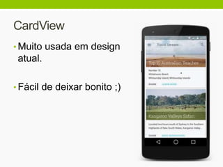 CardView
• Muito usada em design
atual.
• Fácil de deixar bonito ;)
 