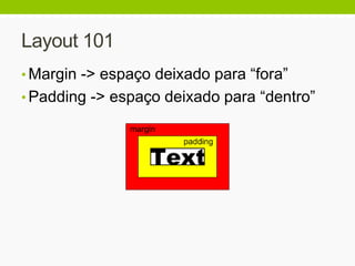 Layout 101
• Margin -> espaço deixado para “fora”
• Padding -> espaço deixado para “dentro”
 