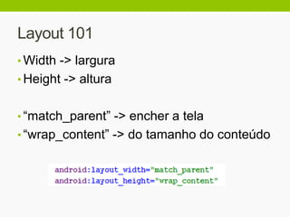Layout 101
• Width -> largura
• Height -> altura
• “match_parent” -> encher a tela
• “wrap_content” -> do tamanho do conteúdo
 