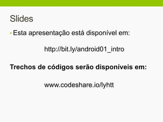 Slides
• Esta apresentação está disponível em:
http://bit.ly/android01_intro
Trechos de códigos serão disponíveis em:
www.codeshare.io/lyhtt
 