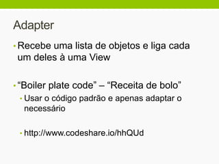 Adapter
• Recebe uma lista de objetos e liga cada
um deles à uma View
• “Boiler plate code” – “Receita de bolo”
• Usar o código padrão e apenas adaptar o
necessário
• http://www.codeshare.io/hhQUd
 