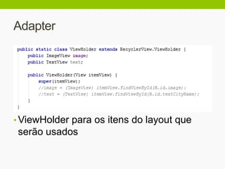 Adapter
• ViewHolder para os itens do layout que
serão usados
 