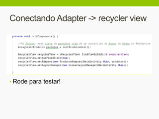 Conectando Adapter -> recycler view
• Rode para testar!
 
