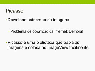 Picasso
• Download asíncrono de imagens
• Problema de download da internet: Demora!
• Picasso é uma biblioteca que baixa as
imagens e coloca no ImageView facilmente
 