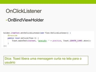 OnClickListener
• OnBindViewHolder
Dica: Toast libera uma mensagem curta na tela para o
usuário
 