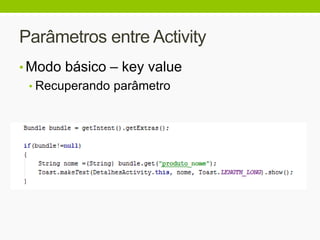 Parâmetros entre Activity
• Modo básico – key value
• Recuperando parâmetro
 
