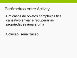 Parâmetros entre Activity
• Em casos de objetos complexos fica
cansativo enviar e recuperar as
propriedades uma a uma
• Solução: serialização
 