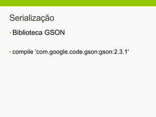 Serialização
• Biblioteca GSON
• compile 'com.google.code.gson:gson:2.3.1'
 