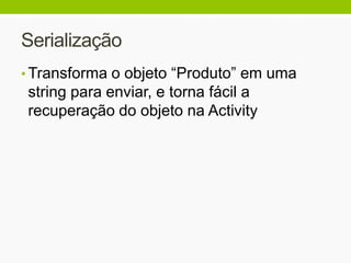 Serialização
• Transforma o objeto “Produto” em uma
string para enviar, e torna fácil a
recuperação do objeto na Activity
 