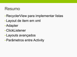 Resumo
• RecyclerView para implementar listas
• Layout de item em xml
• Adapter
• ClickListener
• Layouts avançados
• Parâmetros entre Activity
 