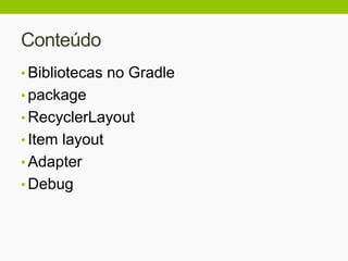 Conteúdo
• Bibliotecas no Gradle
• package
• RecyclerLayout
• Item layout
• Adapter
• Debug
 