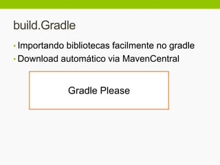 build.Gradle
• Importando bibliotecas facilmente no gradle
• Download automático via MavenCentral
Gradle Please
 