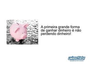 A primeira grande forma
de ganhar dinheiro é não
perdendo dinheiro!
 