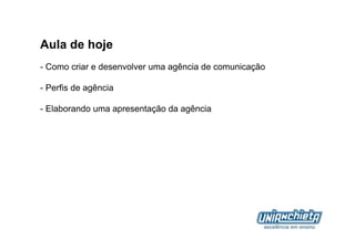 Aula de hoje
-  Como criar e desenvolver uma agência de comunicação

-  Perfis de agência

- Elaborando uma apresentação da agência
 
