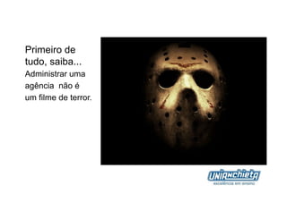 Primeiro de
tudo, saiba...
Administrar uma
agência não é
um filme de terror.
 