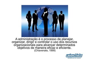 O Que é administração?




  A administração é o processo de planejar,
organizar, dirigir e controlar o uso dos recursos
 organizacionais para alcançar determinados
    objetivos de maneira eficaz e eficiente.
                (Chiavenato, 1999)
 