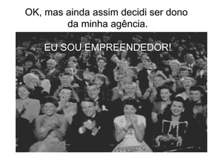 OK, mas ainda assim decidi ser dono
        da minha agência.

    EU SOU EMPREENDEDOR!
 