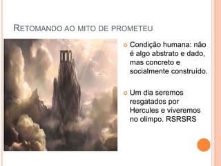 RETOMANDO AO MITO DE PROMETEU
 Condição humana: não
é algo abstrato e dado,
mas concreto e
socialmente construído.
 Um dia seremos
resgatados por
Hercules e viveremos
no olimpo. RSRSRS
 