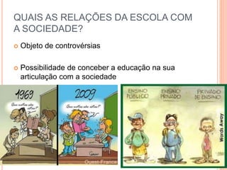 QUAIS AS RELAÇÕES DA ESCOLA COM
A SOCIEDADE?
 Objeto de controvérsias
 Possibilidade de conceber a educação na sua
articulação com a sociedade
 