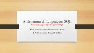 A Estrutura da Linguagem SQL
Fonte: https://pt.wikipedia.org/wiki/SQL
Profª. Marlene da Silva Maximiano de Oliveira
& Profª. Alessandra Aparecida da Silva
 