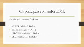 Os principais comandos DML
Os principais comandos DML são:
• SELECT (Seleção de Dados)
• INSERT (Inserção de Dados)
• UPDATE (Atualização de Dados)
• DELETE (Exclusão de Dados)
 