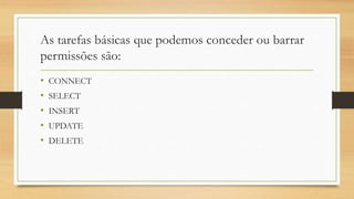 As tarefas básicas que podemos conceder ou barrar
permissões são:
• CONNECT
• SELECT
• INSERT
• UPDATE
• DELETE
 